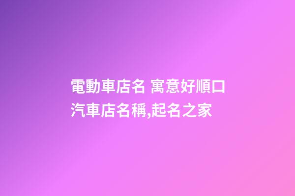 電動車店名 寓意好順口汽車店名稱,起名之家-第1張-店鋪起名-玄機派